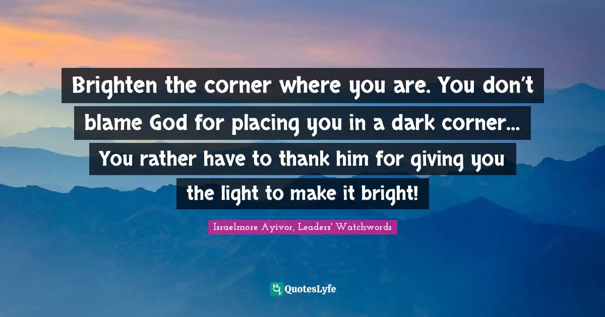 Brighten Quotes: "Brighten the corner where you are. You don’t blame God for placing you in a dark corner… You rather have to thank him for giving you the light to make it bright!"