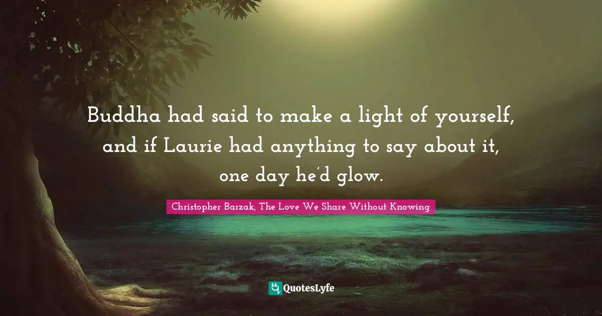 Buddha had said to make a light of yourself, and if Laurie had anything to say about it, one day he’d glow.