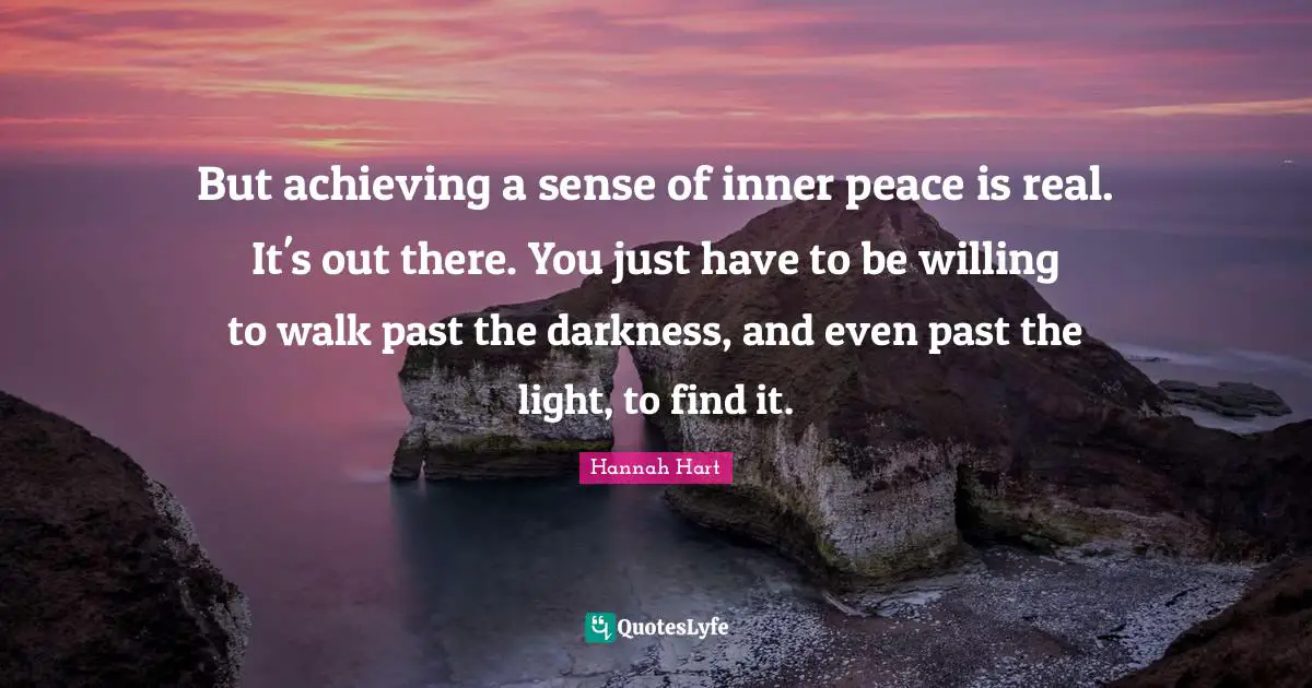 But achieving a sense of inner peace is real. It's out there. You just have to be willing to walk past the darkness, and even past the light, to find it.