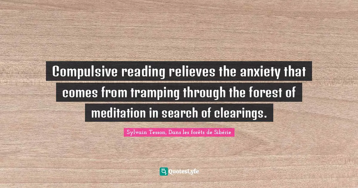 Compulsive reading relieves the anxiety that comes from tramping through the forest of meditation in search of clearings.
