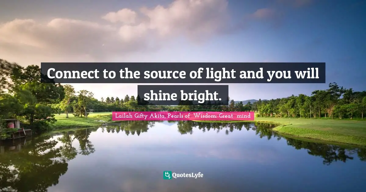 Connect to the source of light and you will shine bright.