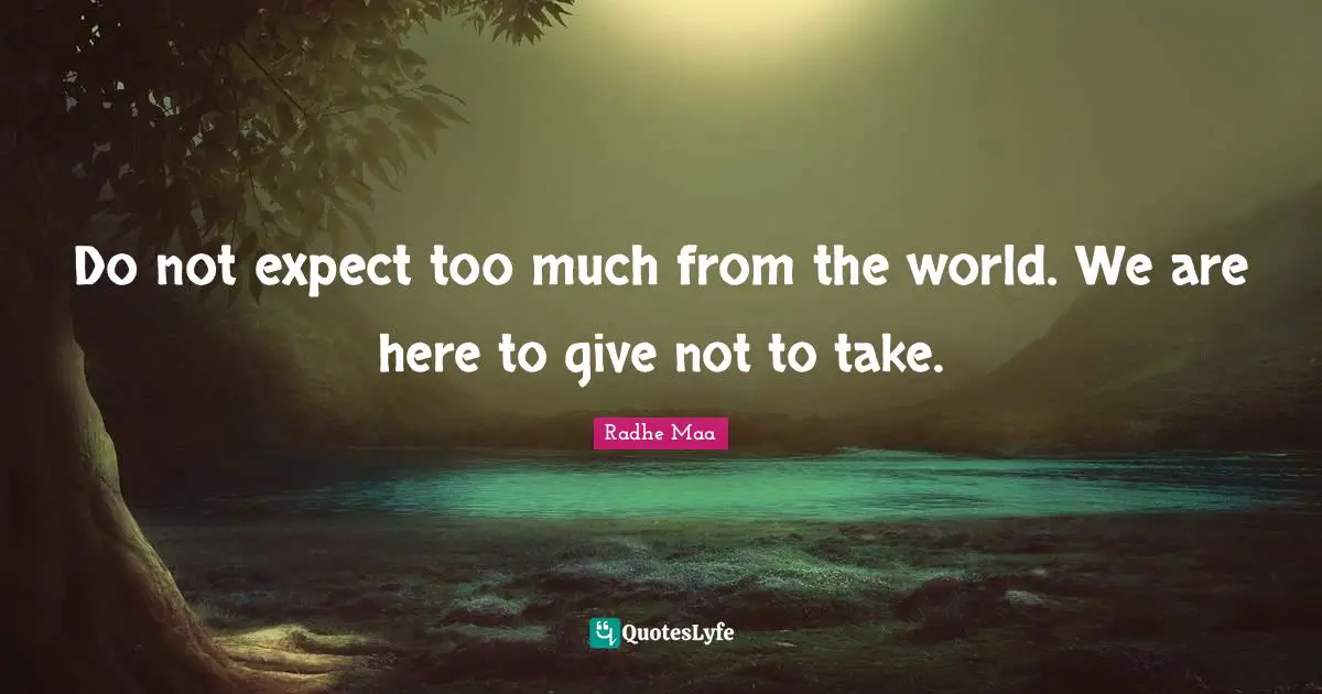 Spiritual Sayings Quotes: "Do not expect too much from the world. We are here to give not to take."