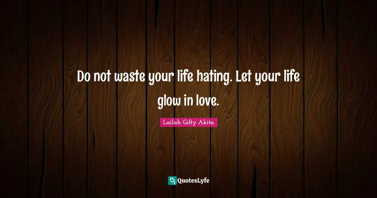 Do not waste your life hating. Let your life glow in love.