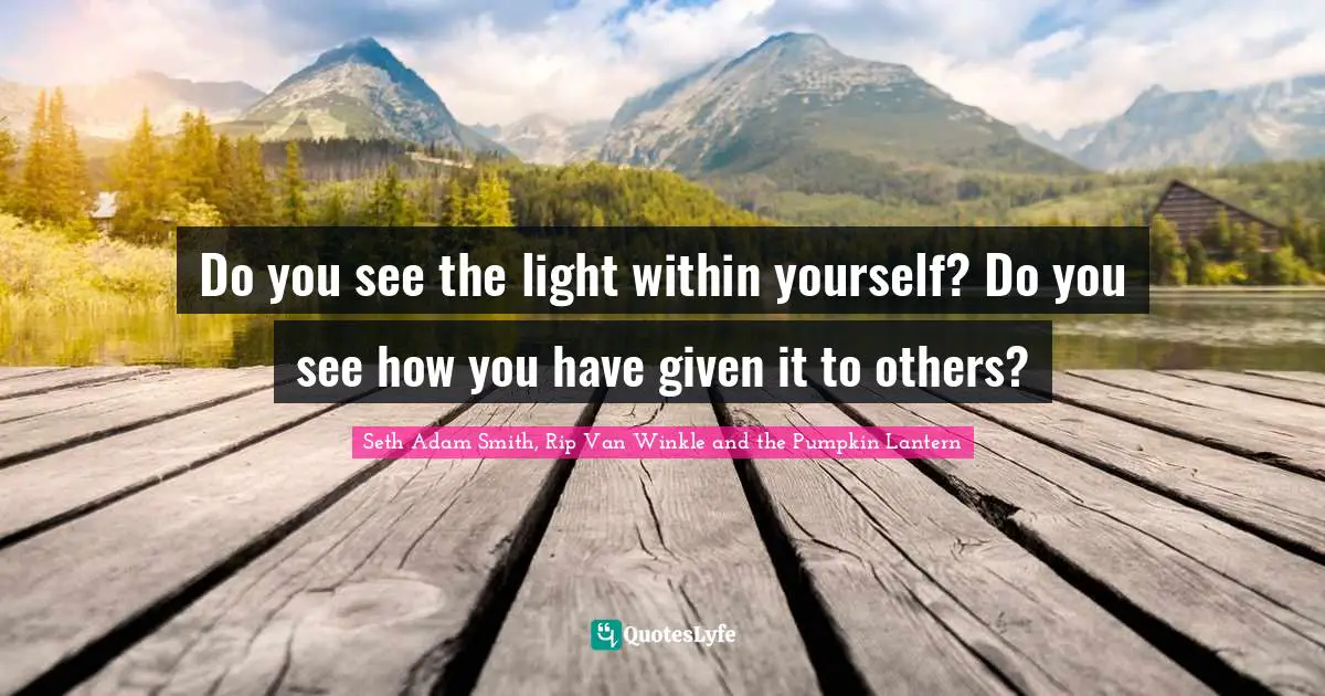 Seth Adam Smith, Rip Van Winkle and the Pumpkin Lantern Quotes: Do you see the light within yourself? Do you see how you have given it to others?