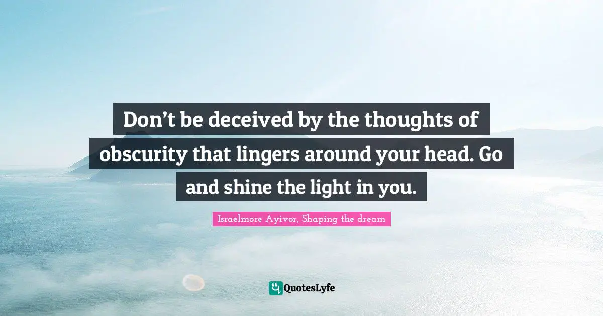 Deceive Quotes: "Don’t be deceived by the thoughts of obscurity that lingers around your head. Go and shine the light in you."