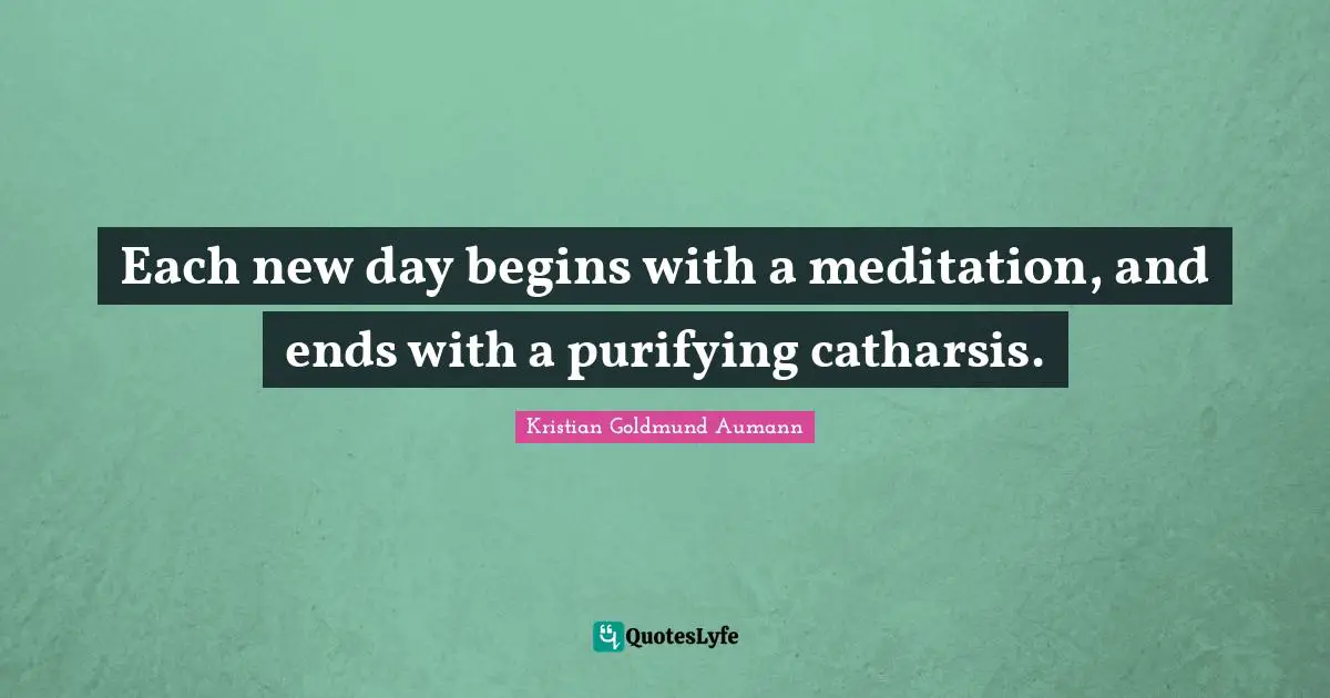 Each new day begins with a meditation, and ends with a purifying catharsis.