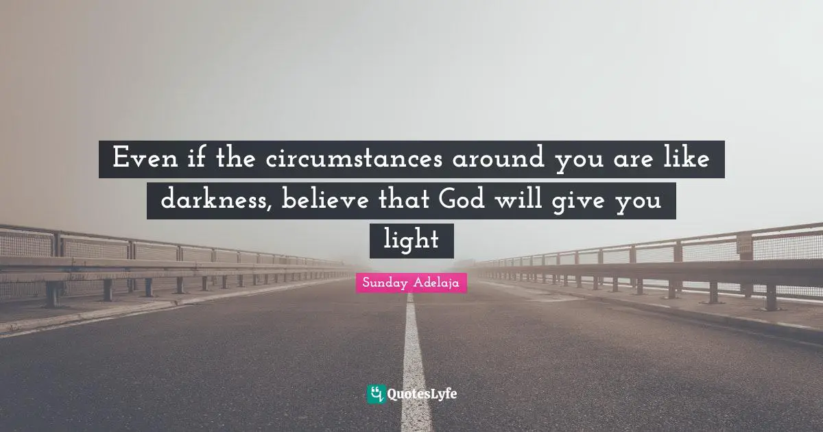 Even if the circumstances around you are like darkness, believe that God will give you light