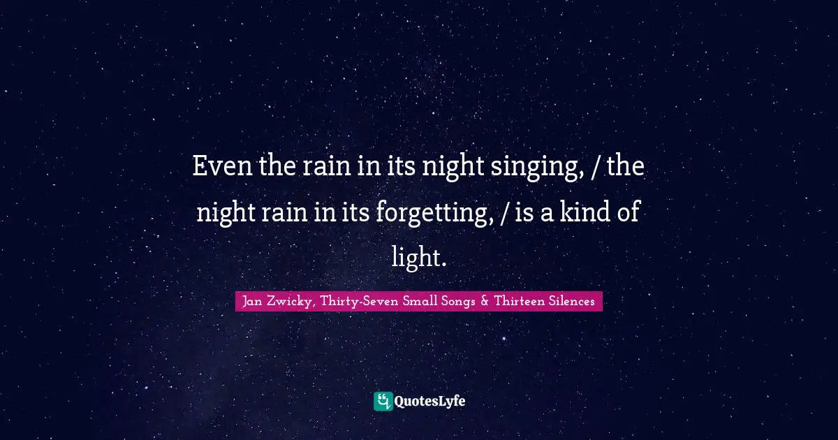 Even the rain in its night singing, / the night rain in its forgetting, / is a kind of light.