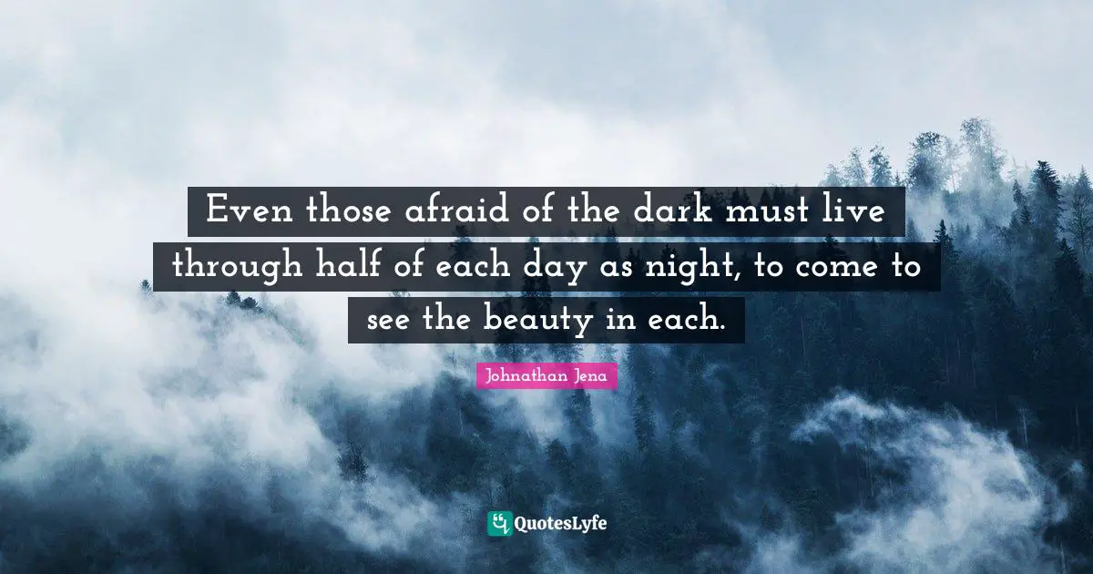 Even those afraid of the dark must live through half of each day as night, to come to see the beauty in each.