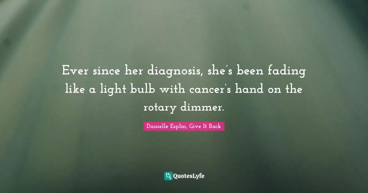 Ever since her diagnosis, she’s been fading like a light bulb with cancer’s hand on the rotary dimmer.