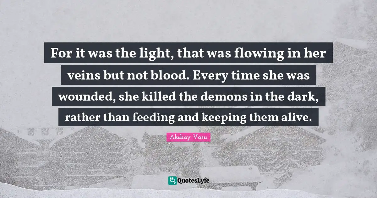 For it was the light, that was flowing in her veins but not blood. Every time she was wounded, she killed the demons in the dark, rather than feeding and keeping them alive.