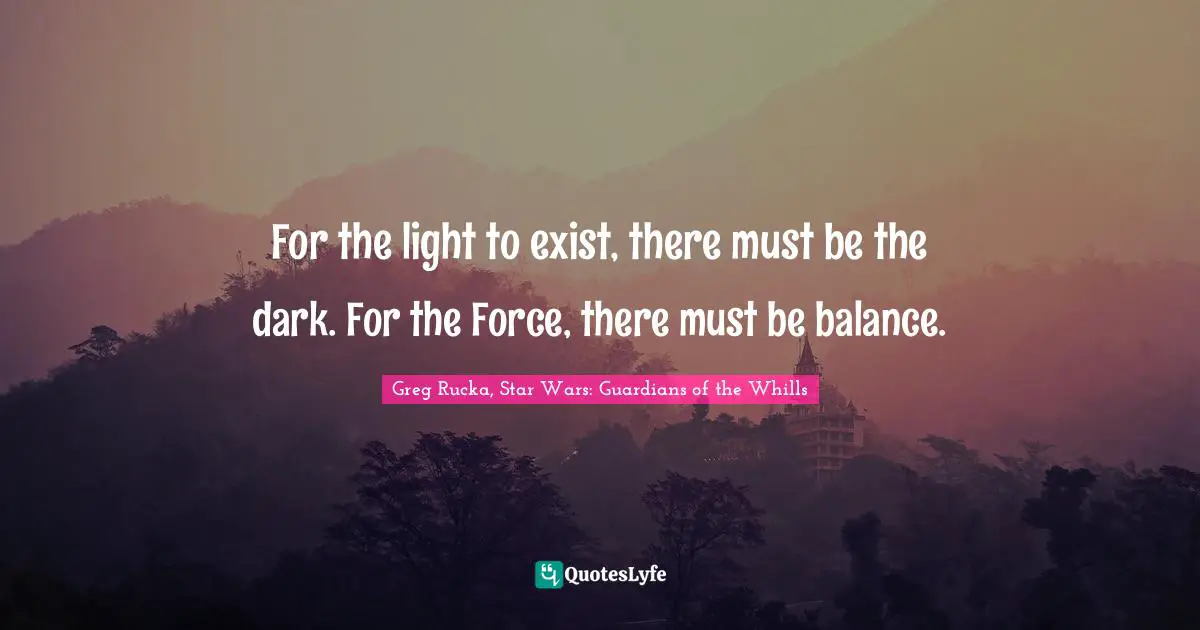 For the light to exist, there must be the dark. For the Force, there must be balance.