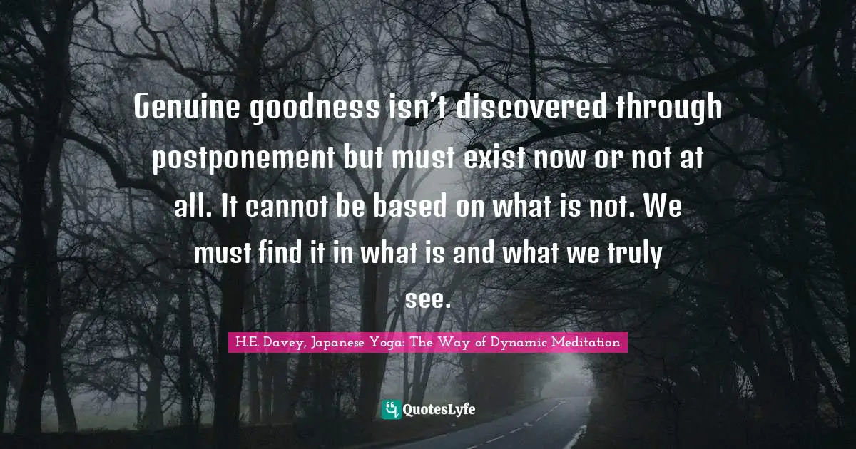 Genuine goodness isn’t discovered through postponement but must exist now or not at all. It cannot be based on what is not. We must find it in what is and what we truly see.