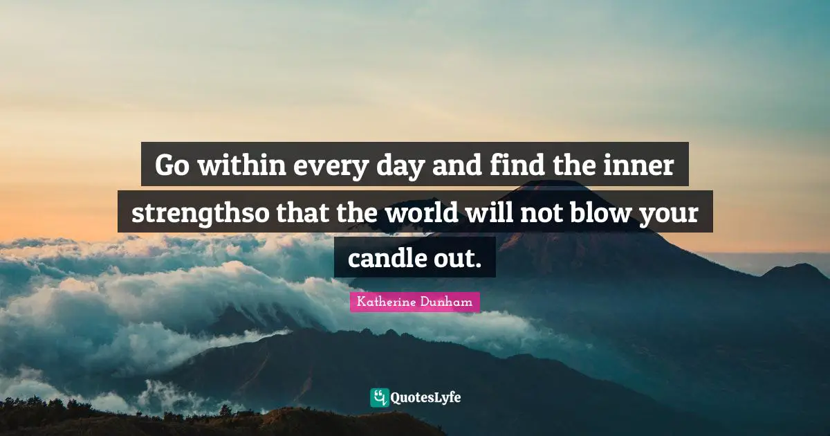 Go within every day and find the inner strengthso that the world will not blow your candle out.