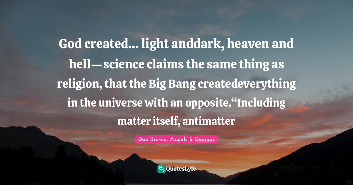 Big Bang Quotes: "God created… light anddark, heaven and hell—science claims the same thing as religion, that the Big Bang createdeverything in the universe with an opposite.“Including matter itself, antimatter"