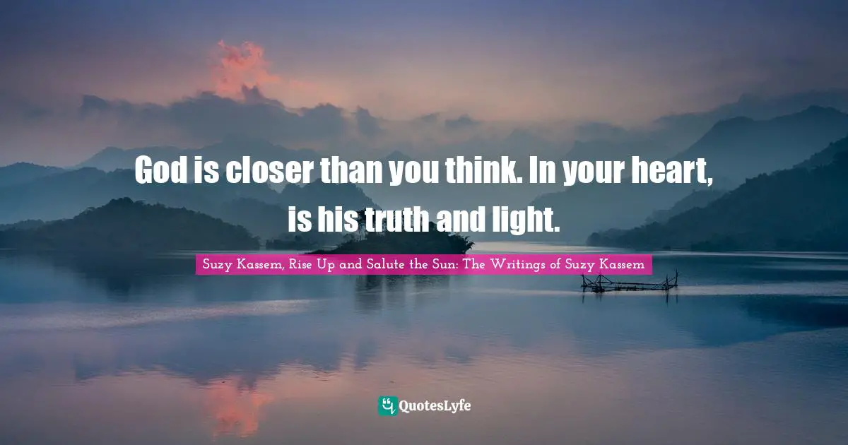 God is closer than you think. In your heart, is his truth and light.