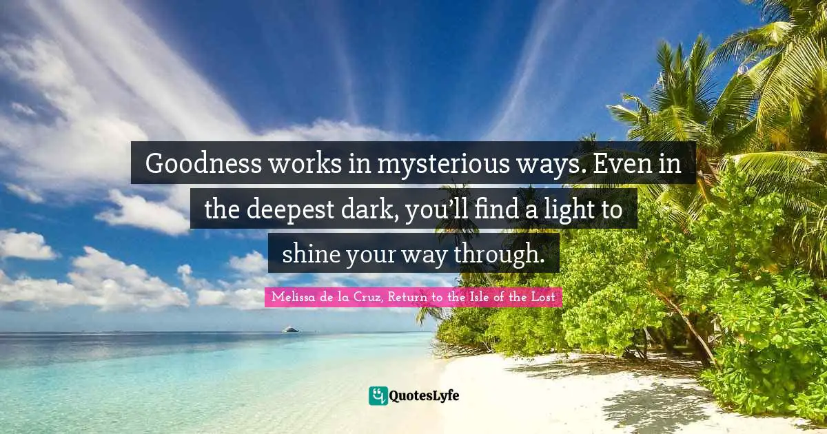 Shine Your Light Quotes: "Goodness works in mysterious ways. Even in the deepest dark, you’ll find a light to shine your way through."