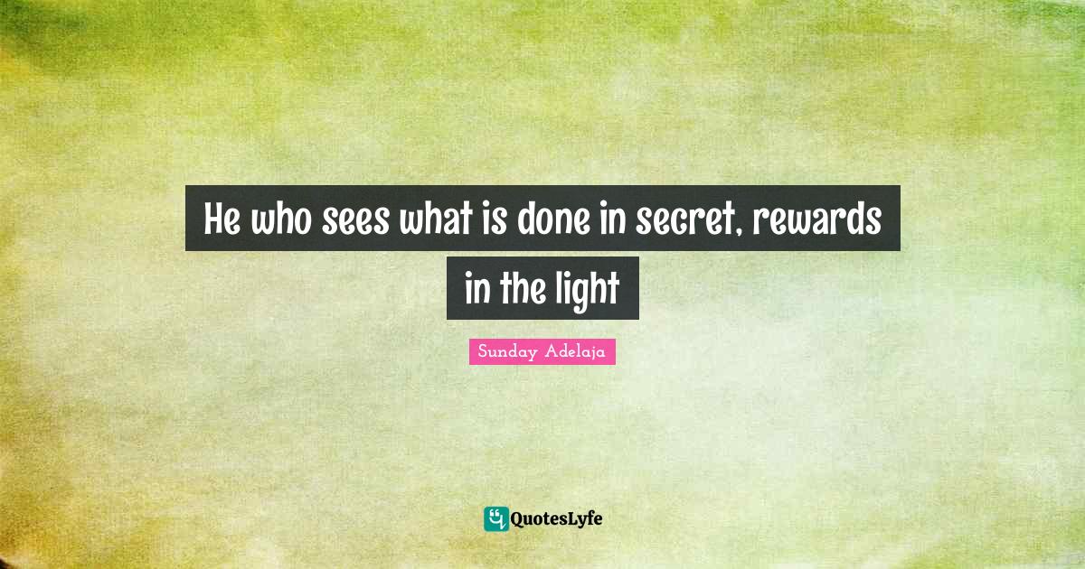 He who sees what is done in secret, rewards in the light... Quote by
