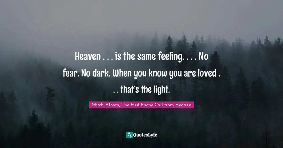 Heaven . . . is the same feeling. . . . No fear. No dark. When you know you are loved . . . that’s the light.