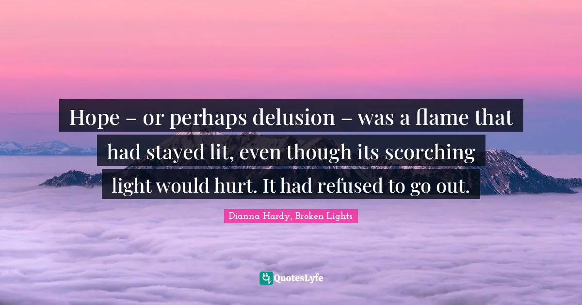 Hope – or perhaps delusion – was a flame that had stayed lit, even though its scorching light would hurt. It had refused to go out.