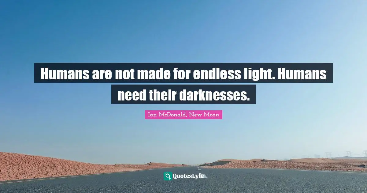 Humans are not made for endless light. Humans need their darknesses.