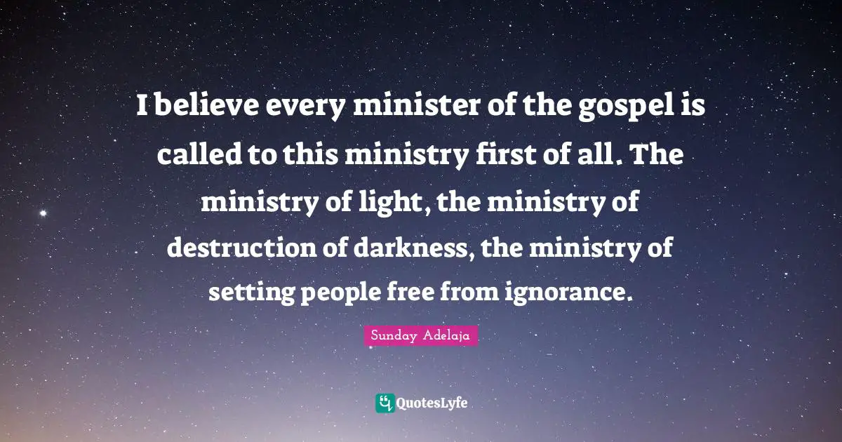 I believe every minister of the gospel is called to this ministry first of all. The ministry of light, the ministry of destruction of darkness, the ministry of setting people free from ignorance.