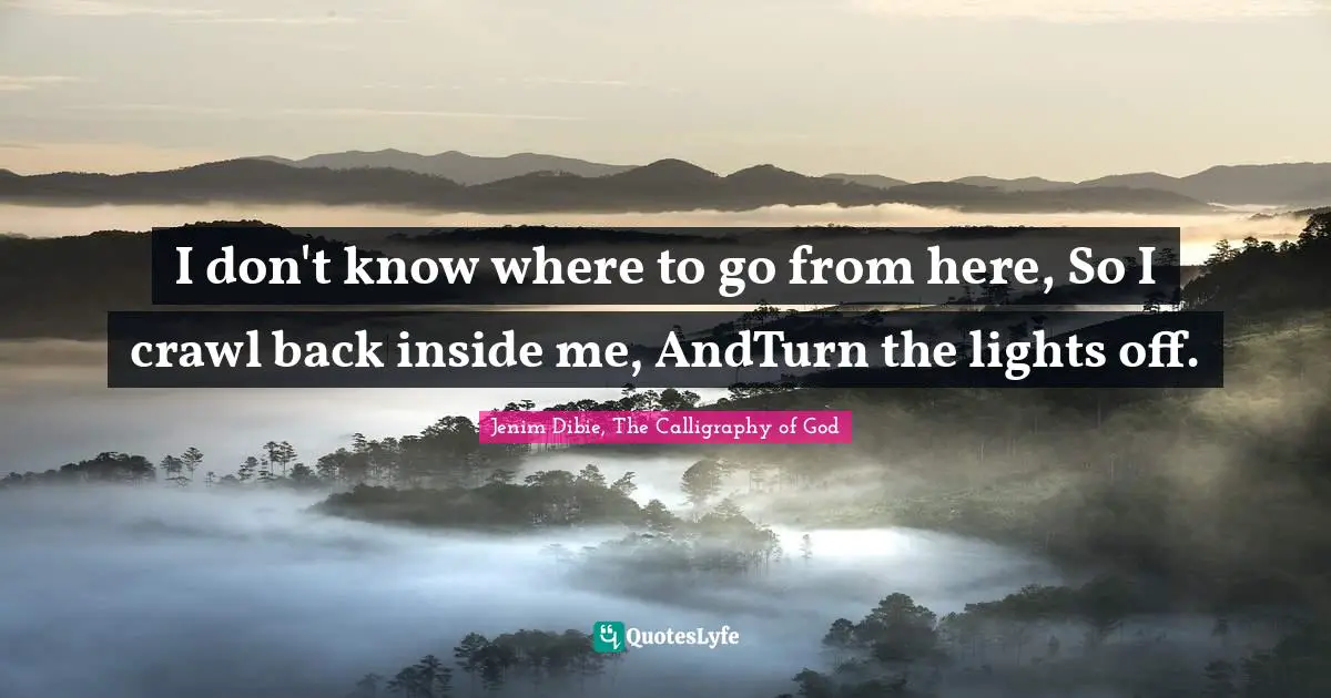 I don't know where to go from here, So I crawl back inside me, AndTurn the lights off.