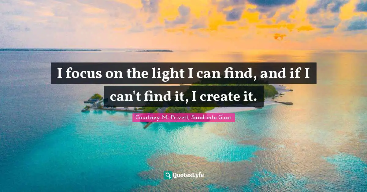 I focus on the light I can find, and if I can't find it, I create it.