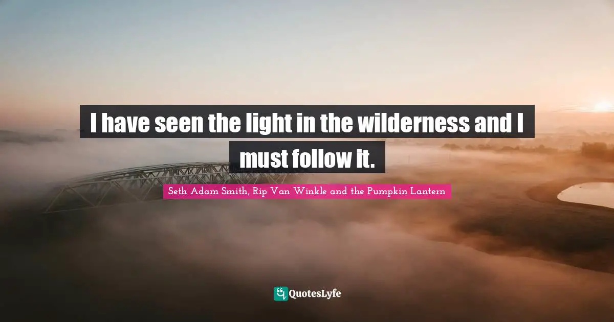 Seth Adam Smith, Rip Van Winkle and the Pumpkin Lantern Quotes: I have seen the light in the wilderness and I must follow it.