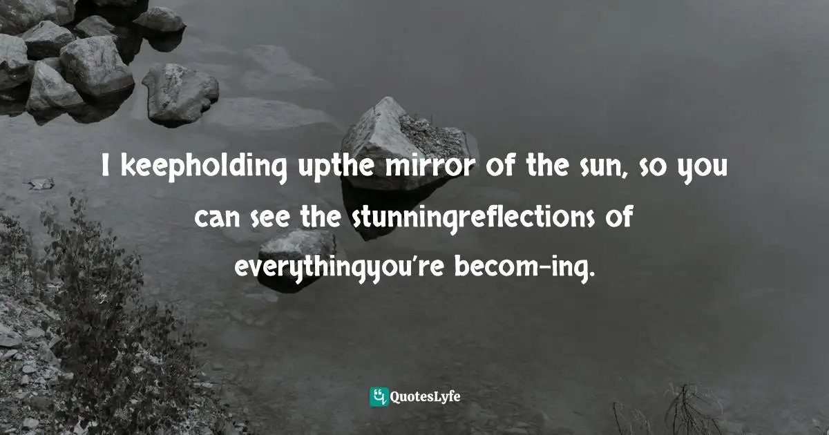 Curtis Tyrone Jones, Mirrors Of The Sun: Finding Reflections Of Light In The Shittiness Of Life Quotes: I keepholding upthe mirror of the sun, so you can see the stunningreflections of everythingyou’re becom-ing.