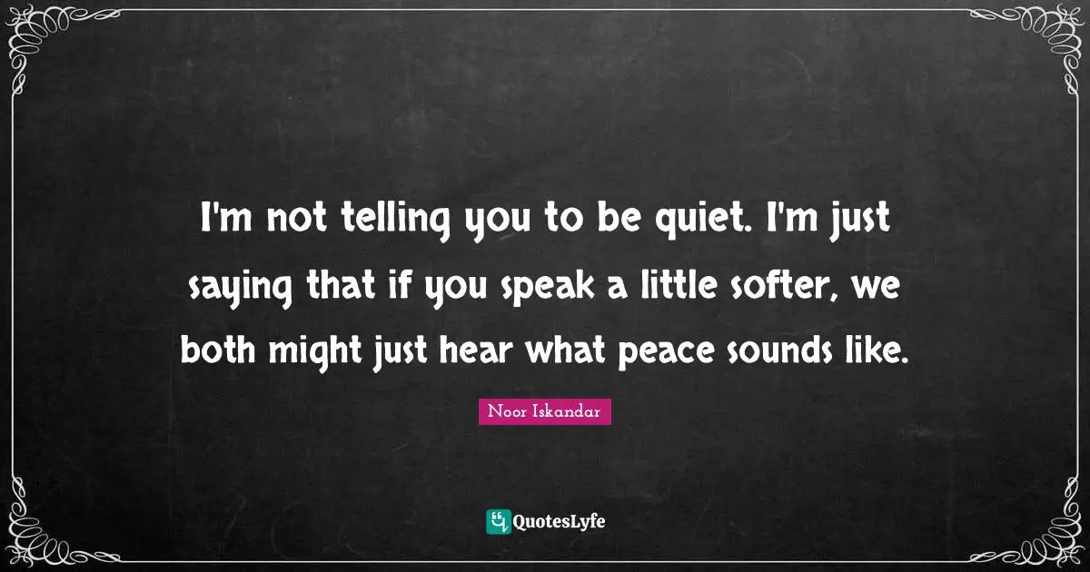 Noor Iskandar Quotes: "I'm not telling you to be quiet. I'm just saying that if you speak a little softer, we both might just hear what peace sounds like."