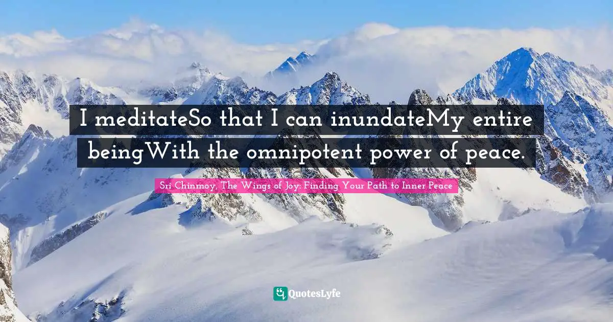 I meditateSo that I can inundateMy entire beingWith the omnipotent power of peace.