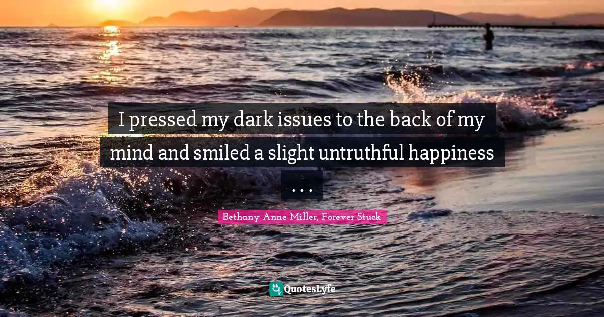 I pressed my dark issues to the back of my mind and smiled a slight untruthful happiness . . .