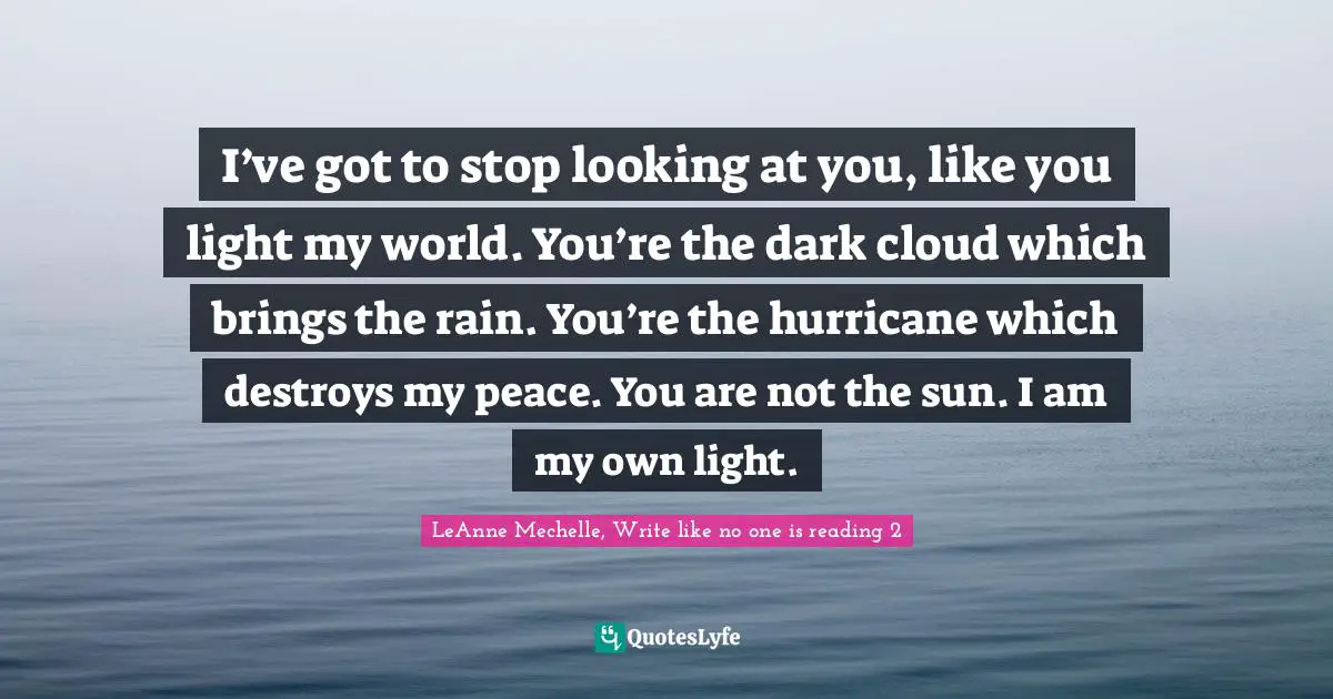 The Hurricane Quotes: "I’ve got to stop looking at you, like you light my world. You’re the dark cloud which brings the rain. You’re the hurricane which destroys my peace. You are not the sun. I am my own light."