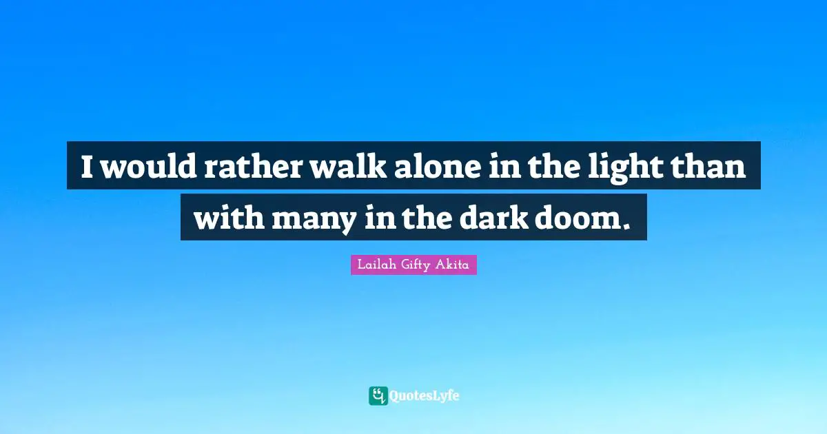 I would rather walk alone in the light than with many in the dark doom.