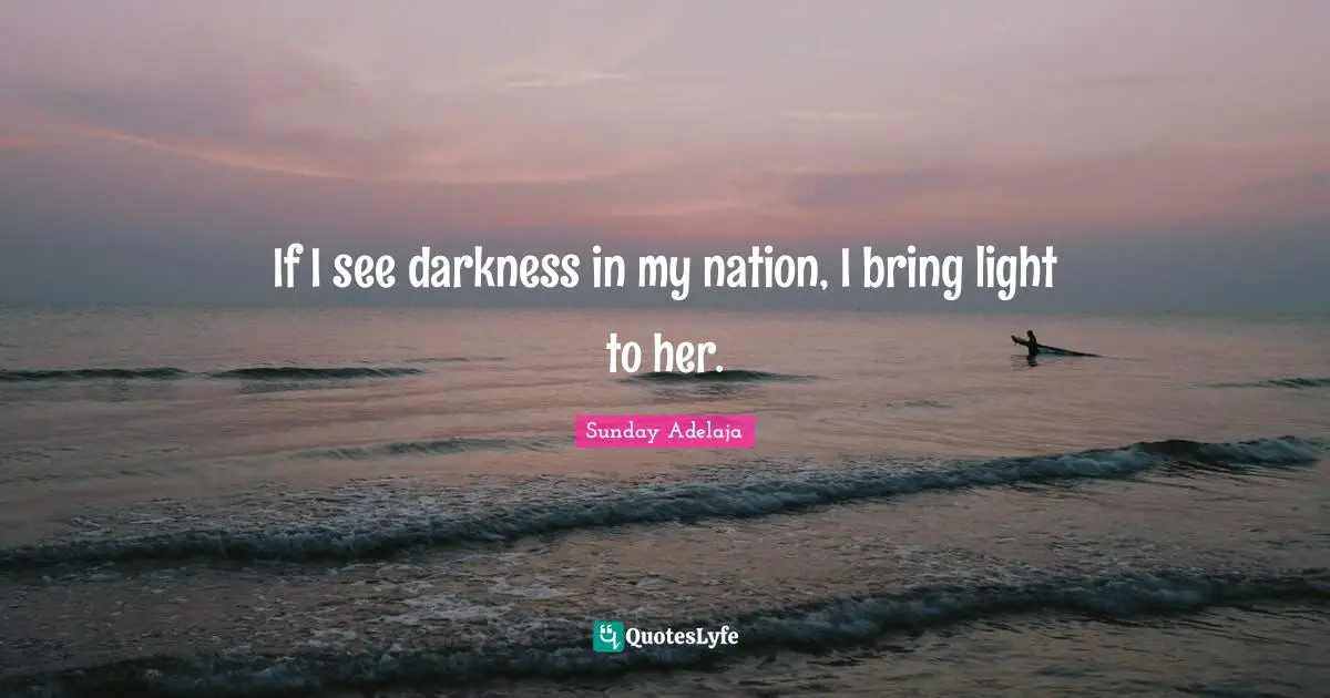 If I see darkness in my nation, I bring light to her.