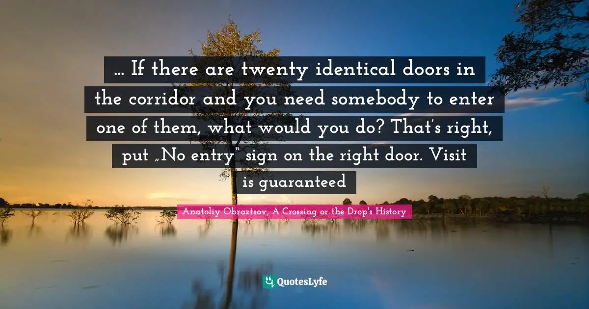 Anatoliy Obraztsov, A Crossing Or The Drop's History Quotes: "... If there are twenty identical doors in the corridor and you need somebody to enter one of them, what would you do? That’s right, put „No entry“ sign on the right door. Visit is guaranteed"