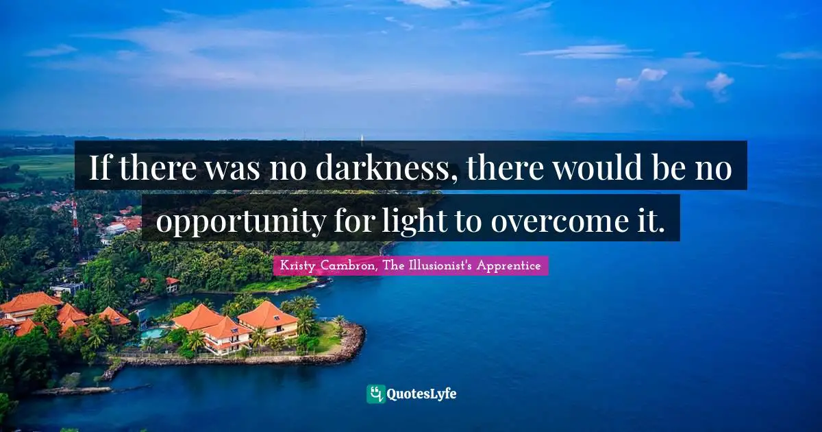If there was no darkness, there would be no opportunity for light to overcome it.
