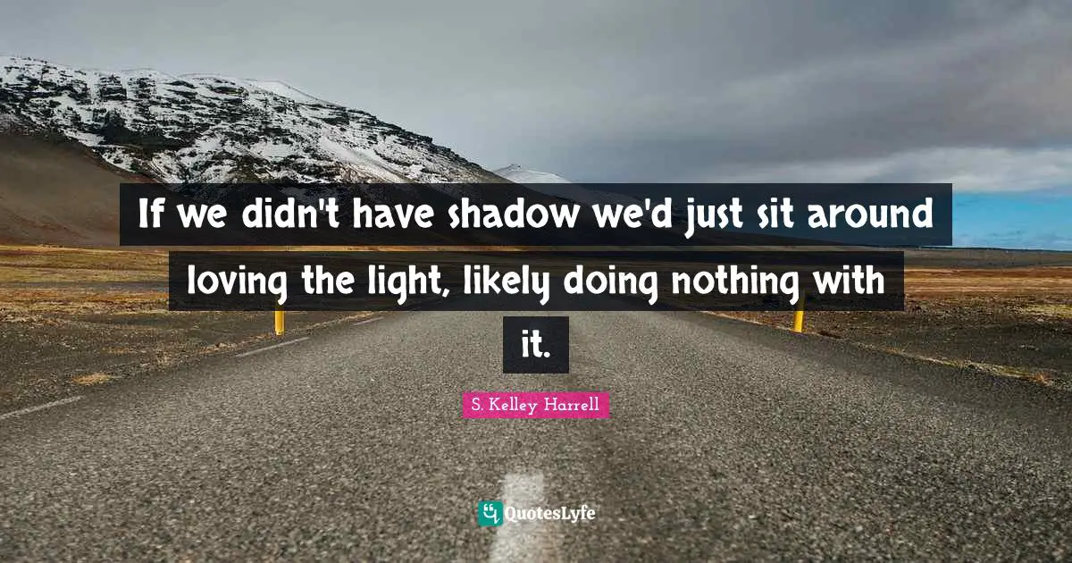 If we didn't have shadow we'd just sit around loving the light, likely doing nothing with it.