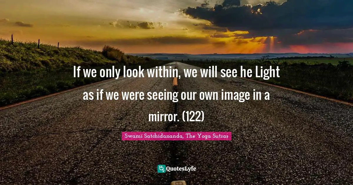 If we only look within, we will see he Light as if we were seeing our own image in a mirror. (122)