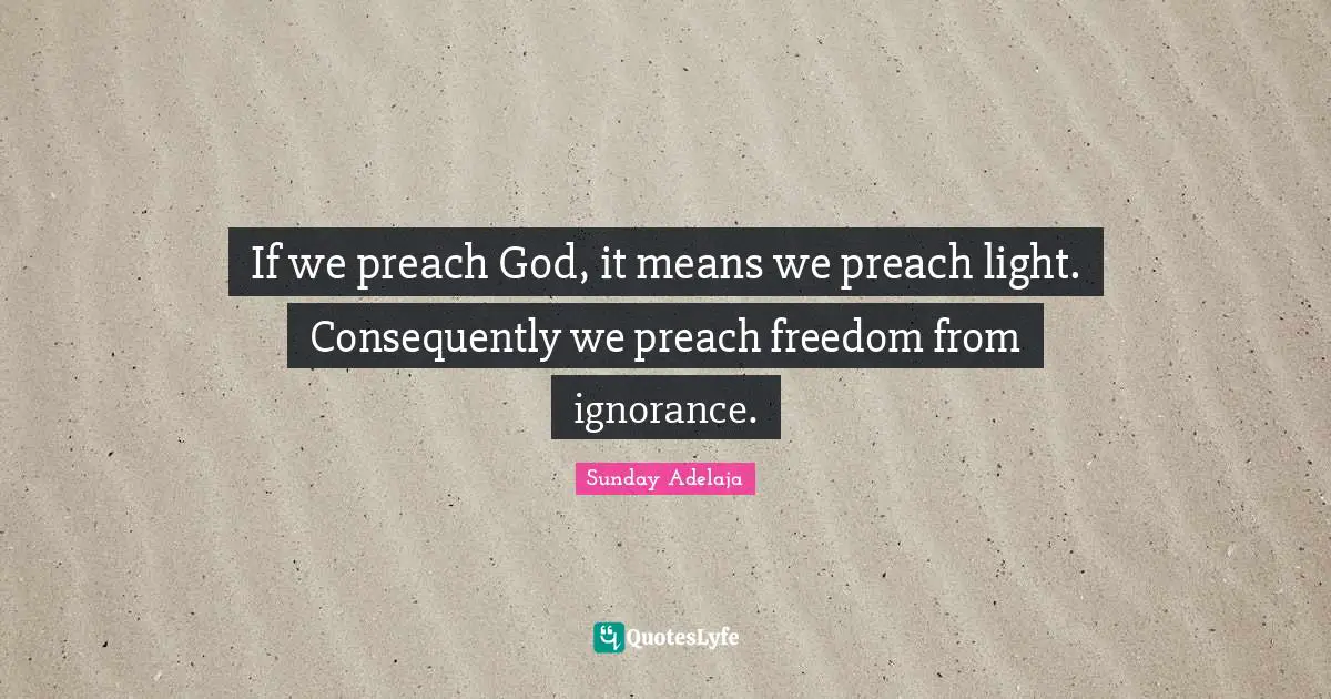 If we preach God, it means we preach light. Consequently we preach freedom from ignorance.