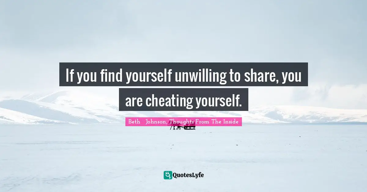 If you find yourself unwilling to share, you are cheating yourself.
