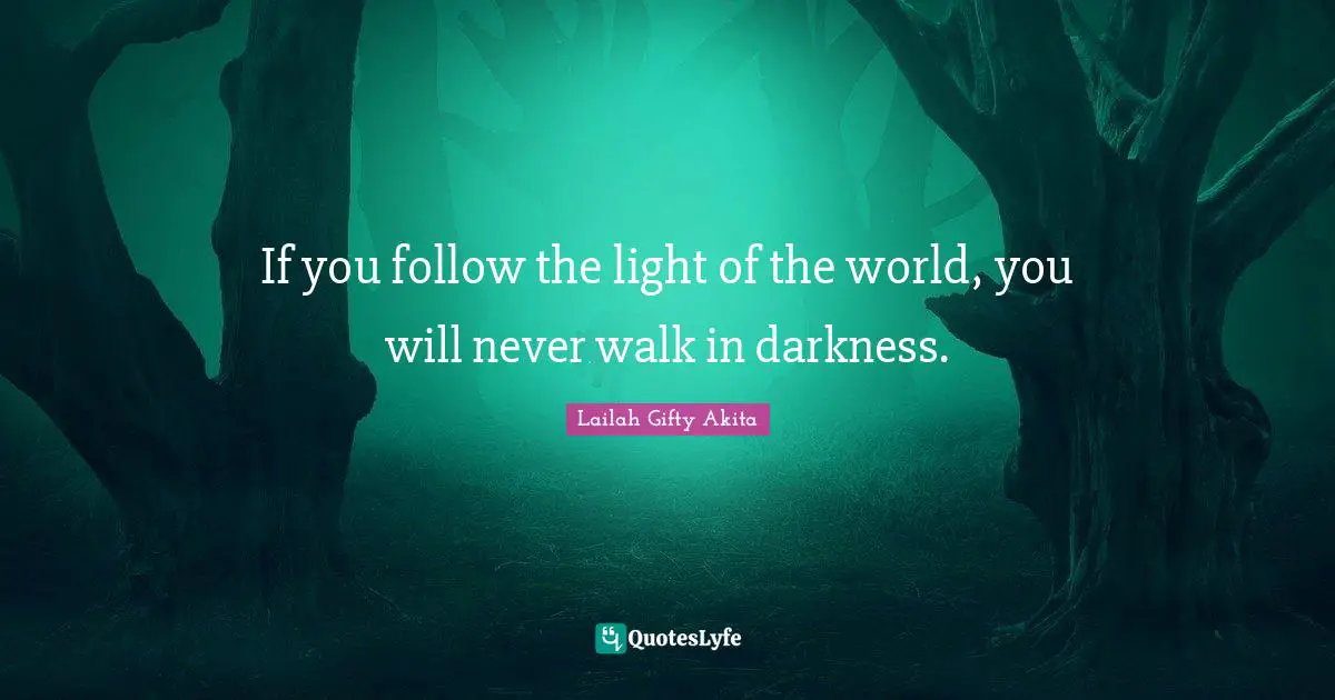 If you follow the light of the world, you will never walk in darkness.