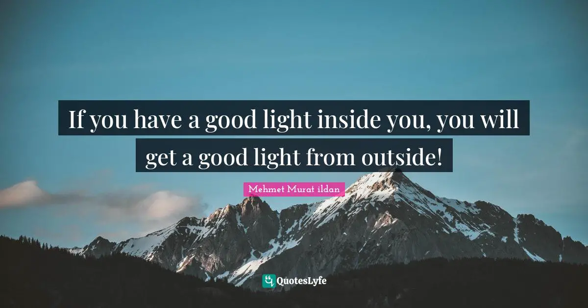 If you have a good light inside you, you will get a good light from outside!