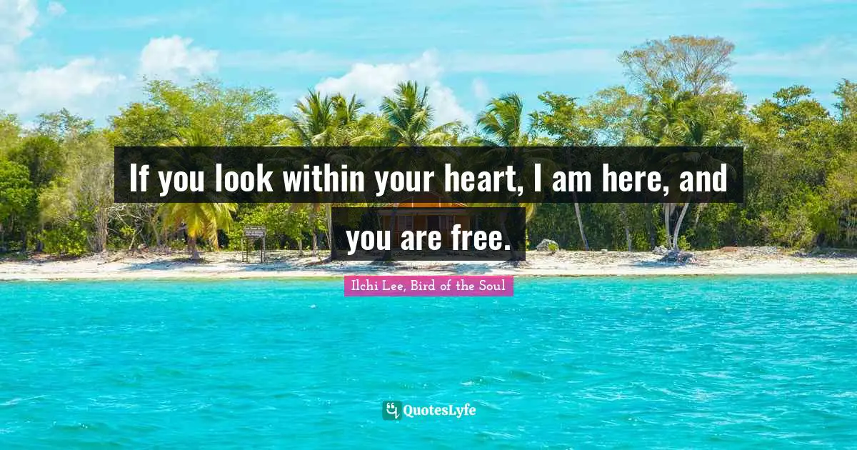 If you look within your heart, I am here, and you are free.