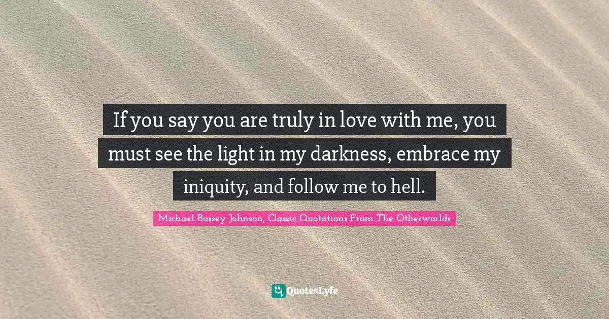 If you say you are truly in love with me, you must see the light in my darkness, embrace my iniquity, and follow me to hell.