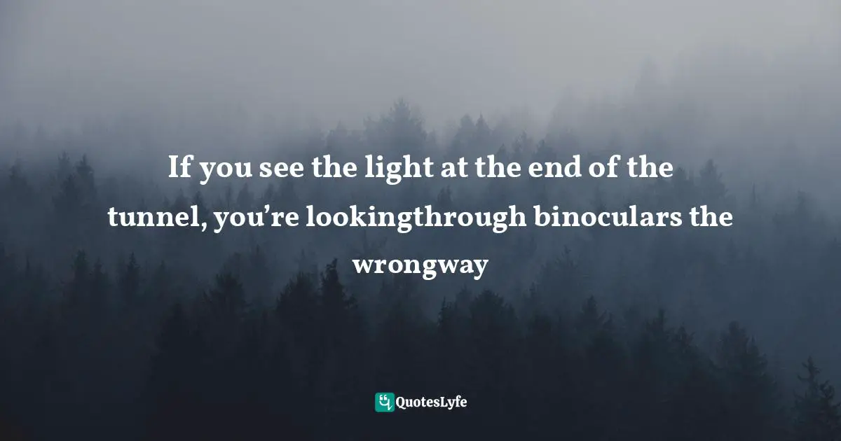 Josh Stern, And That's Why I'm Single: What Good Is Having A Lucky Horseshoe Up Your Butt When The Horse Is Still Attached? Quotes: "If you see the light at the end of the tunnel, you’re lookingthrough binoculars the wrongway"