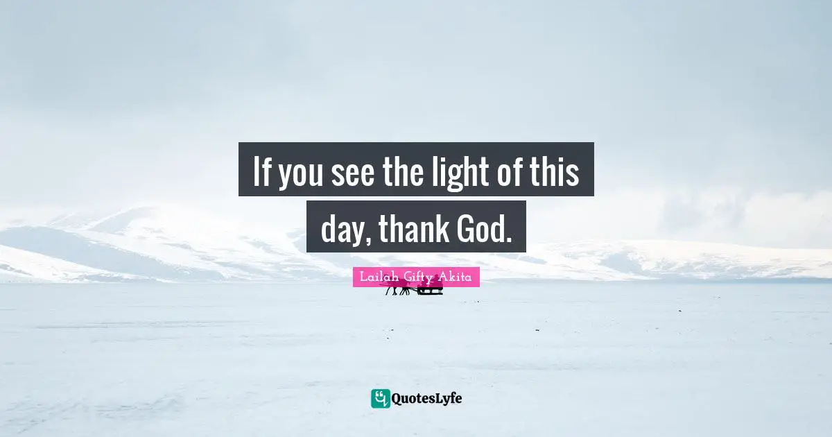 If you see the light of this day, thank God.