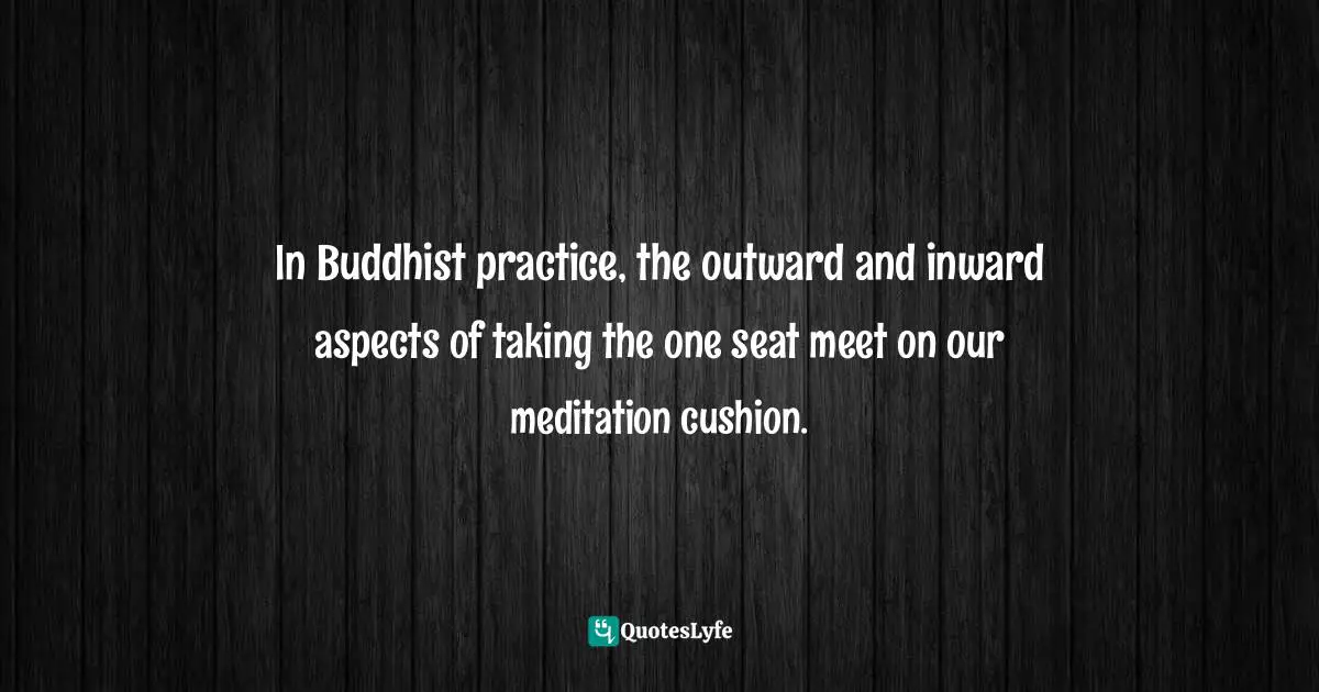 Jack Kornfield, A Path With Heart: A Guide Through The Perils And Promises Of Spiritual Life Quotes: "In Buddhist practice, the outward and inward aspects of taking the one seat meet on our meditation cushion."