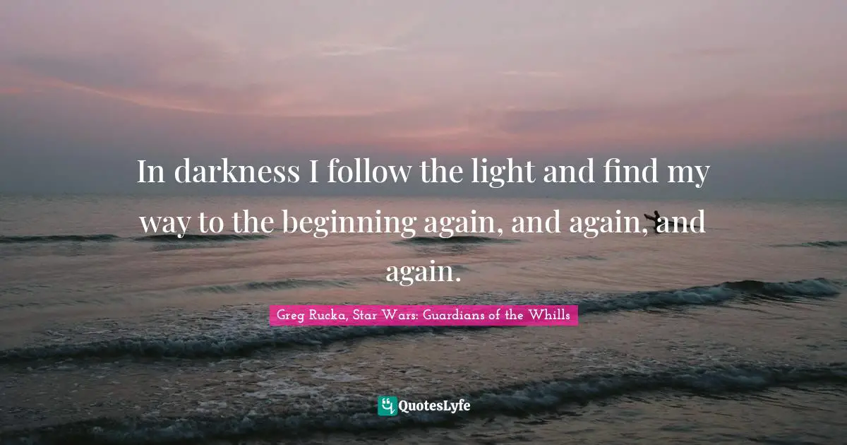 In darkness I follow the light and find my way to the beginning again, and again, and again.